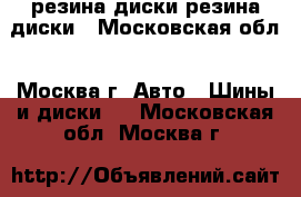  резина диски резина диски - Московская обл., Москва г. Авто » Шины и диски   . Московская обл.,Москва г.